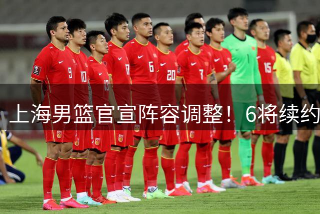 上海男篮官宣阵容调整！6将续约4新星上调 刘铮拒绝高薪留守