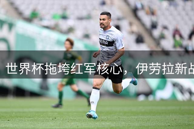 世界杯拖垮红军核心，伊劳拉新战术面临严峻考验