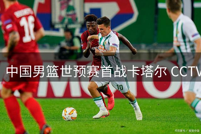 中国男篮世预赛首战卡塔尔 CCTV5将直播关键对决