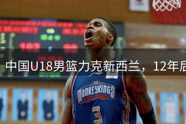 中国U18男篮力克新西兰，12年后重返亚洲杯决赛