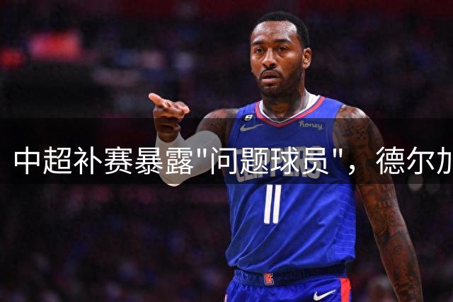 中超补赛暴露"问题球员"，德尔加多或面临职业危机