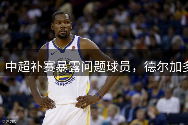 中超补赛暴露"问题球员"，德尔加多或面临职业危机