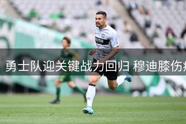 勇士队迎关键战力回归 穆迪膝伤痊愈即将重返赛场