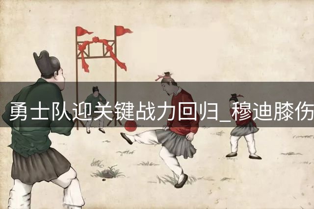 勇士队迎关键战力回归 穆迪膝伤痊愈即将重返赛场