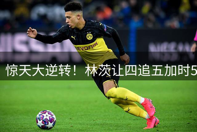 惊天大逆转！林茨让四追五加时5-4逆转凯尔特人 队史首进欧冠正赛