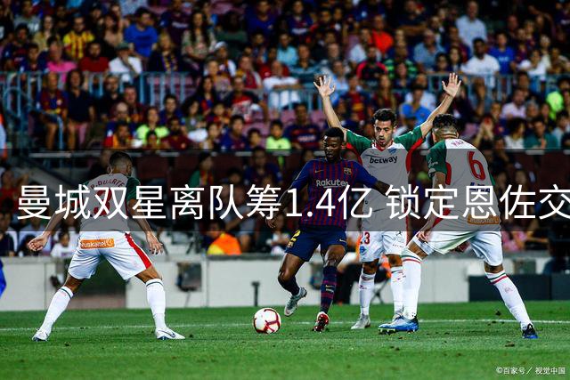 曼城双星离队筹1.4亿 锁定恩佐交易在即 AC米兰坐收千万红利