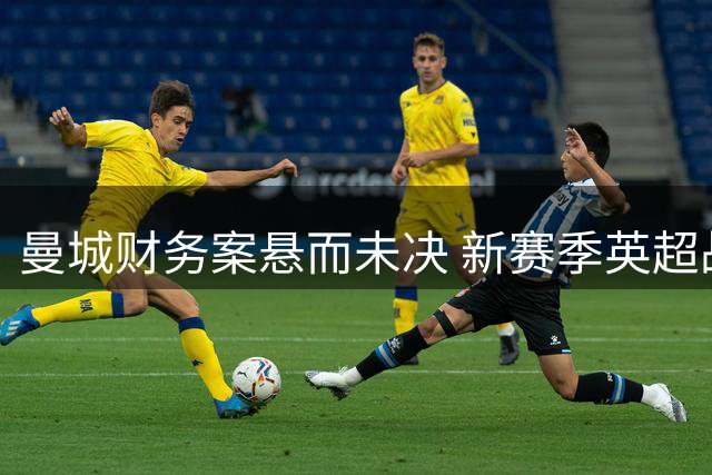 曼城财务案悬而未决 新赛季英超战火重燃
