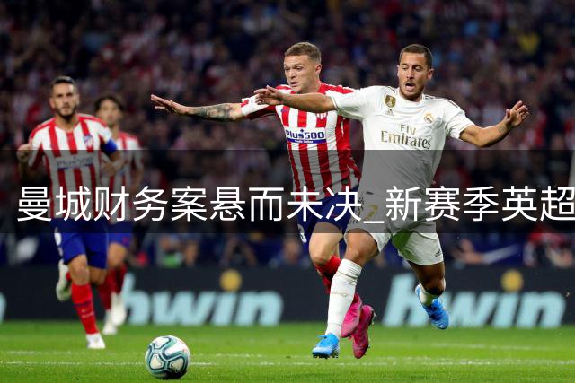 曼城财务案悬而未决 新赛季英超战火重燃