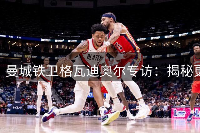 曼城铁卫格瓦迪奥尔专访：揭秘更衣室如何看待新帅马雷斯卡
