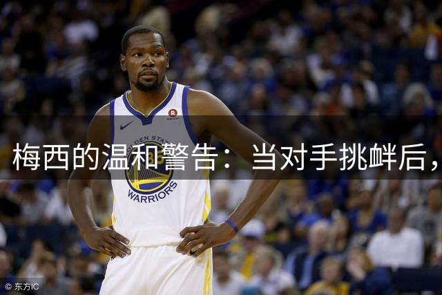 梅西的"温和警告"：当对手挑衅后，战神模式即刻激活