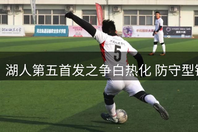 湖人第五首发之争白热化 防守型锋线或成最后拼图