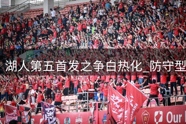 湖人第五首发之争白热化 防守型锋线或成最后拼图