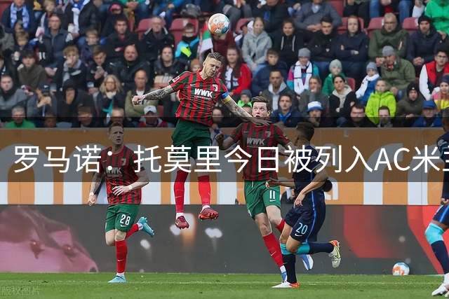 罗马诺：托莫里今日被列入AC米兰的清洗名单，现已进入转会市场