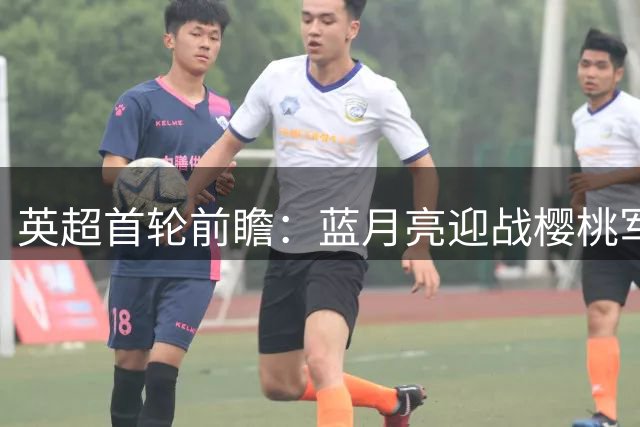 英超首轮前瞻：蓝月亮迎战樱桃军 重建之路考验重重