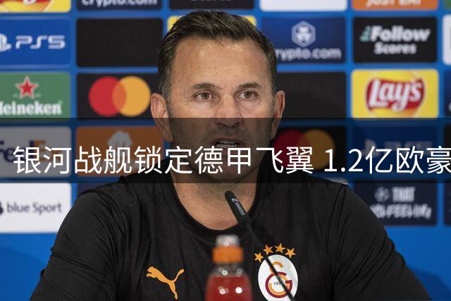 银河战舰锁定德甲飞翼 1.2亿欧豪购或重塑皇马进攻格局