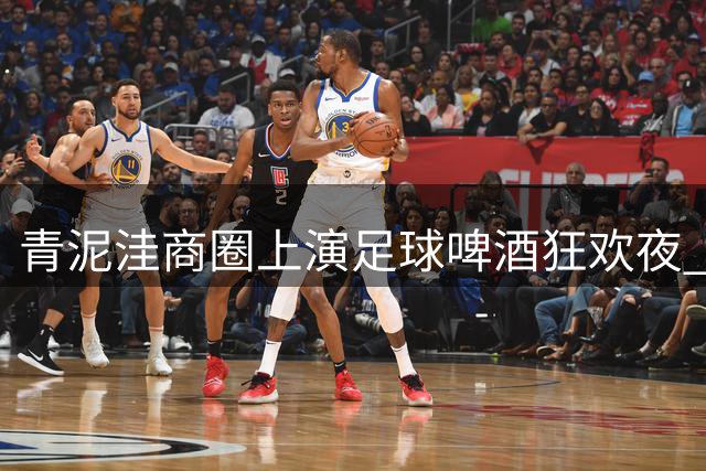 青泥洼商圈上演足球啤酒狂欢夜 球迷热情点燃夏日夜晚