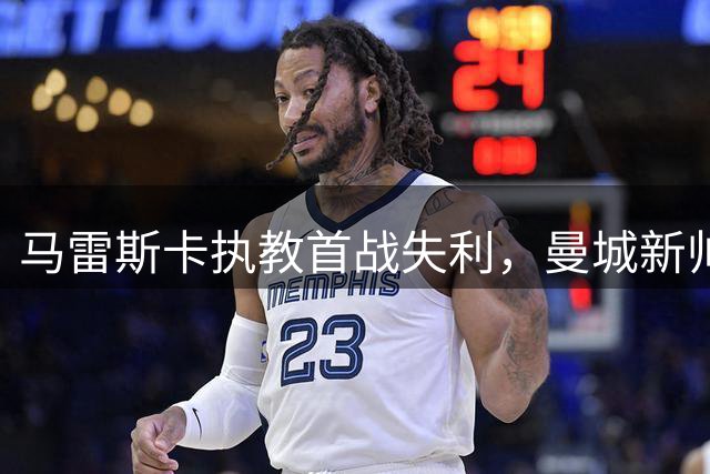 马雷斯卡执教首战失利，曼城新帅面临挑战