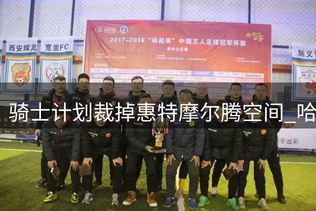 骑士计划裁掉惠特摩尔腾空间 哈登新约年薪或达3300万