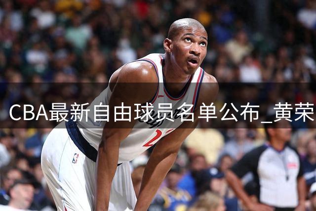 CBA最新自由球员名单公布 黄荣奇刘晓宇新上榜